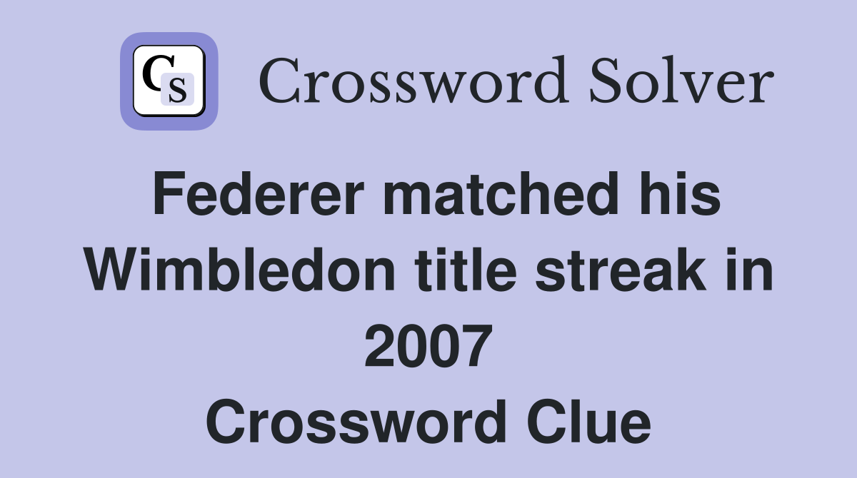 Federer matched his Wimbledon title streak in 2007 Crossword Clue