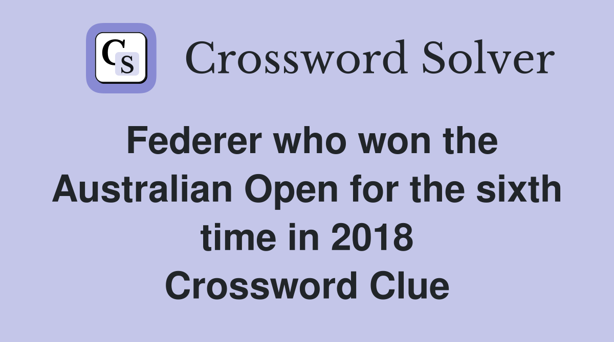 Federer who won the Australian Open for the sixth time in 2018 Crossword Clue