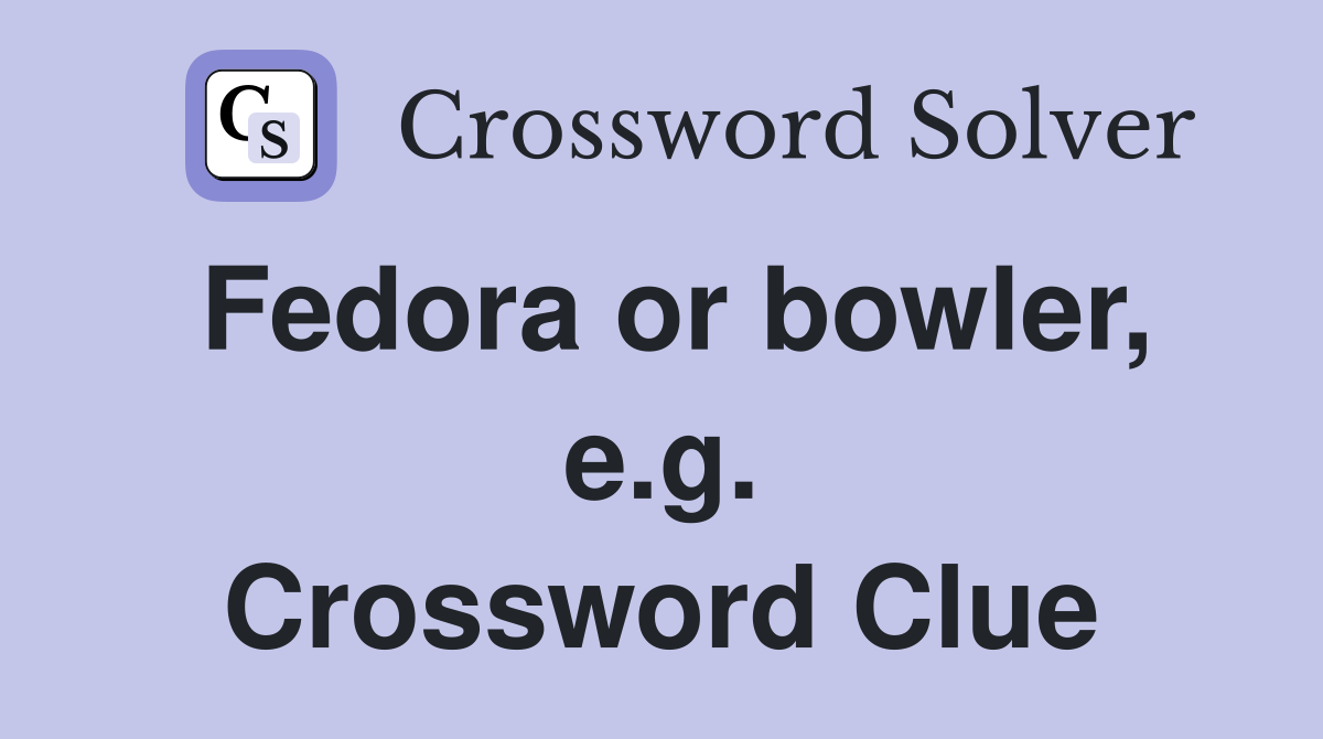 Fedora or bowler, e.g. Crossword Clue