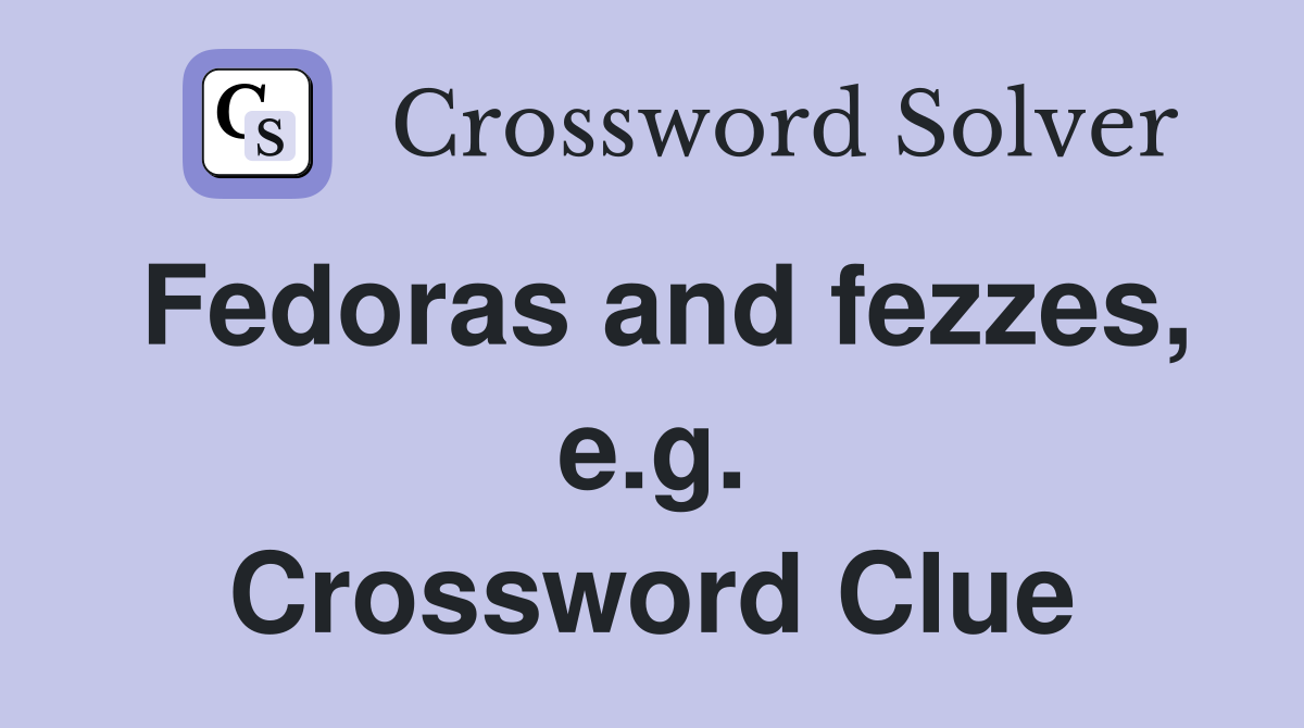 Fedoras and fezzes, e.g. Crossword Clue