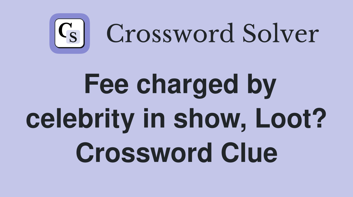 Fee charged by celebrity in show, Loot? Crossword Clue