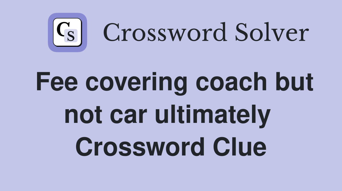 Fee covering coach but not car ultimately  Crossword Clue