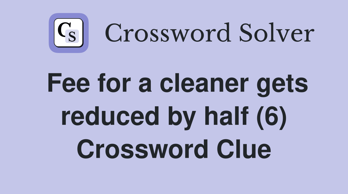 Fee for a cleaner gets reduced by half (6) Crossword Clue