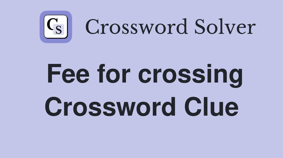 Fee for crossing Crossword Clue
