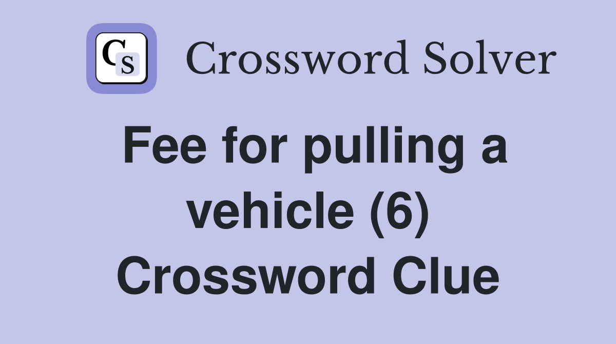 Fee for pulling a vehicle (6) Crossword Clue