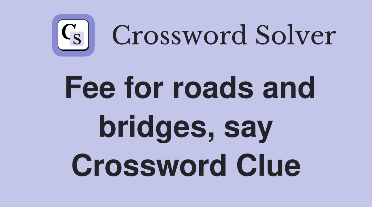 Fee for roads and bridges, say Crossword Clue