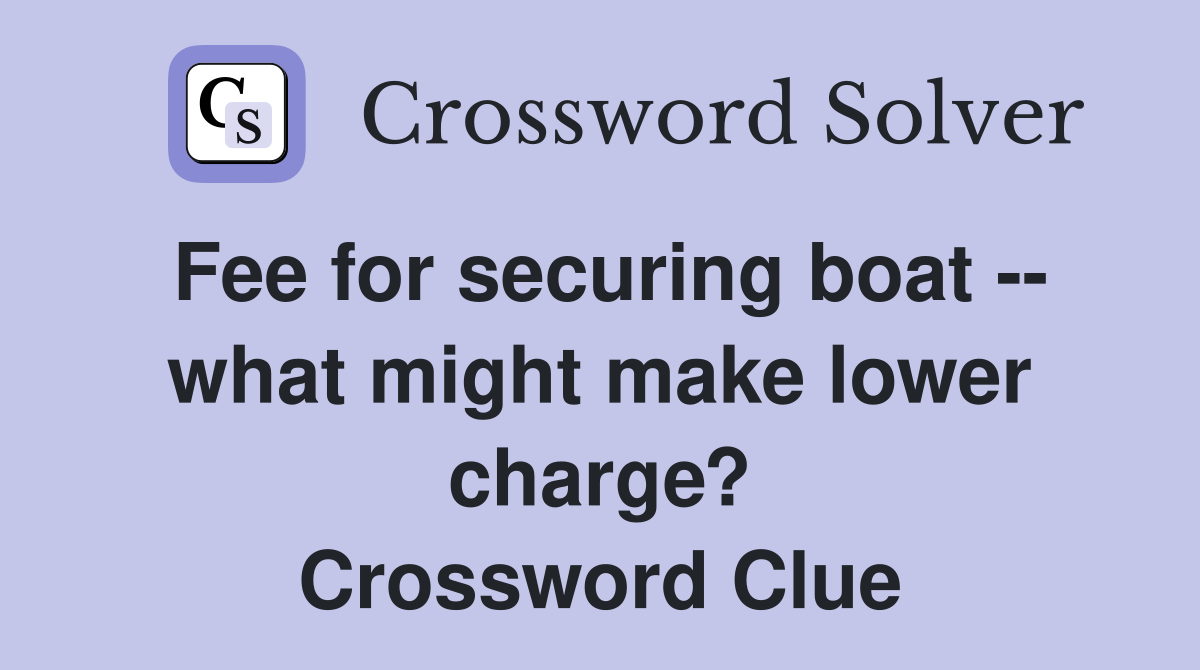 Fee for securing boat -- what might make lower charge? Crossword Clue