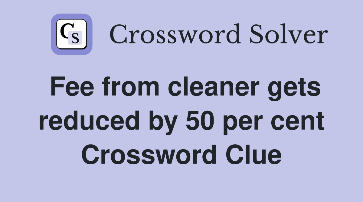 Fee from cleaner gets reduced by 50 per cent Crossword Clue
