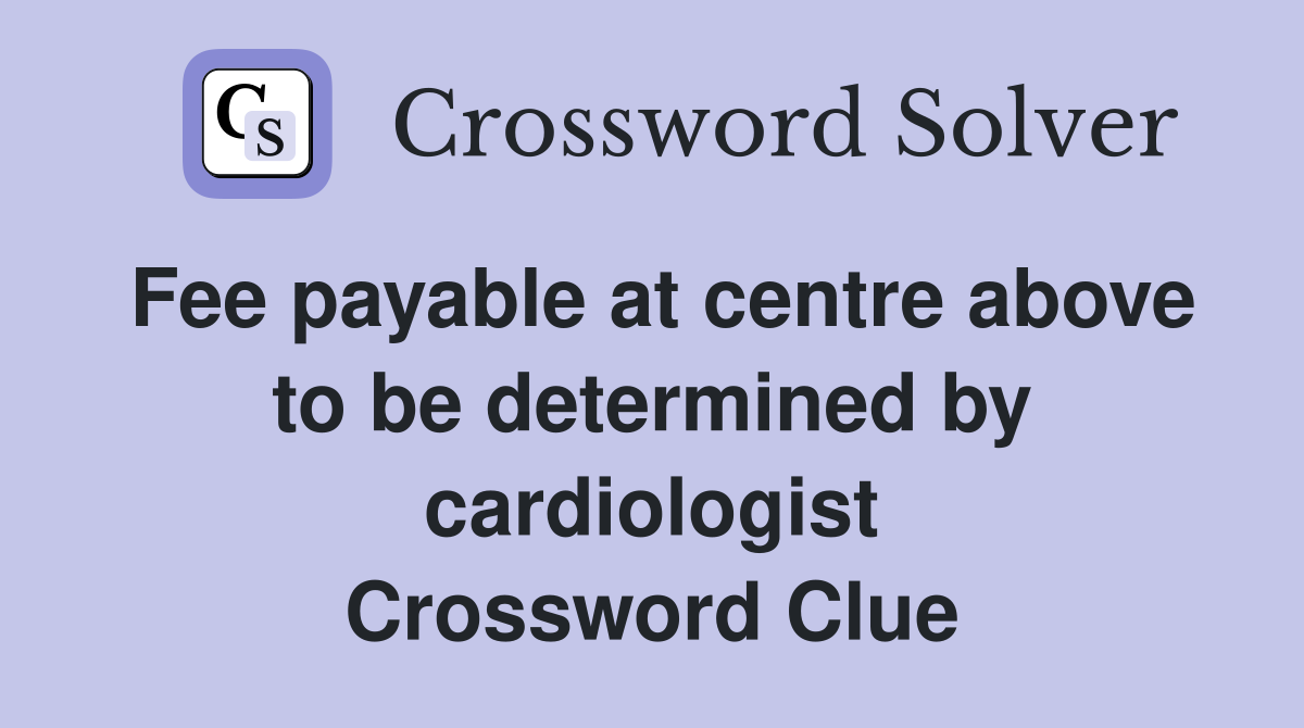 Fee payable at centre above to be determined by cardiologist Crossword Clue