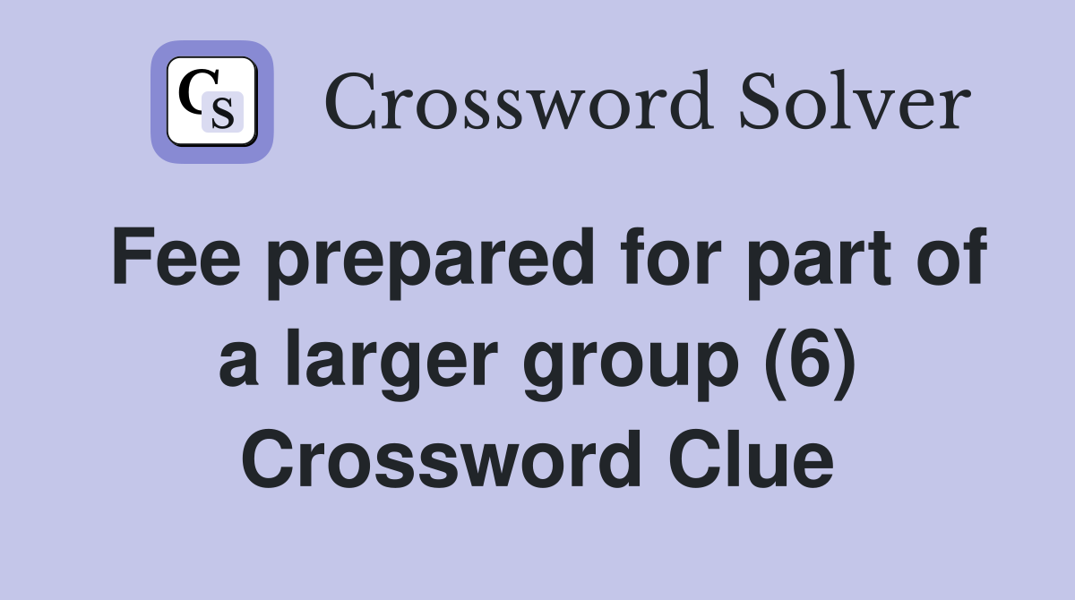 Fee prepared for part of a larger group (6) Crossword Clue