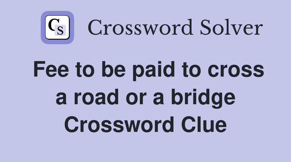 Fee to be paid to cross a road or a bridge Crossword Clue