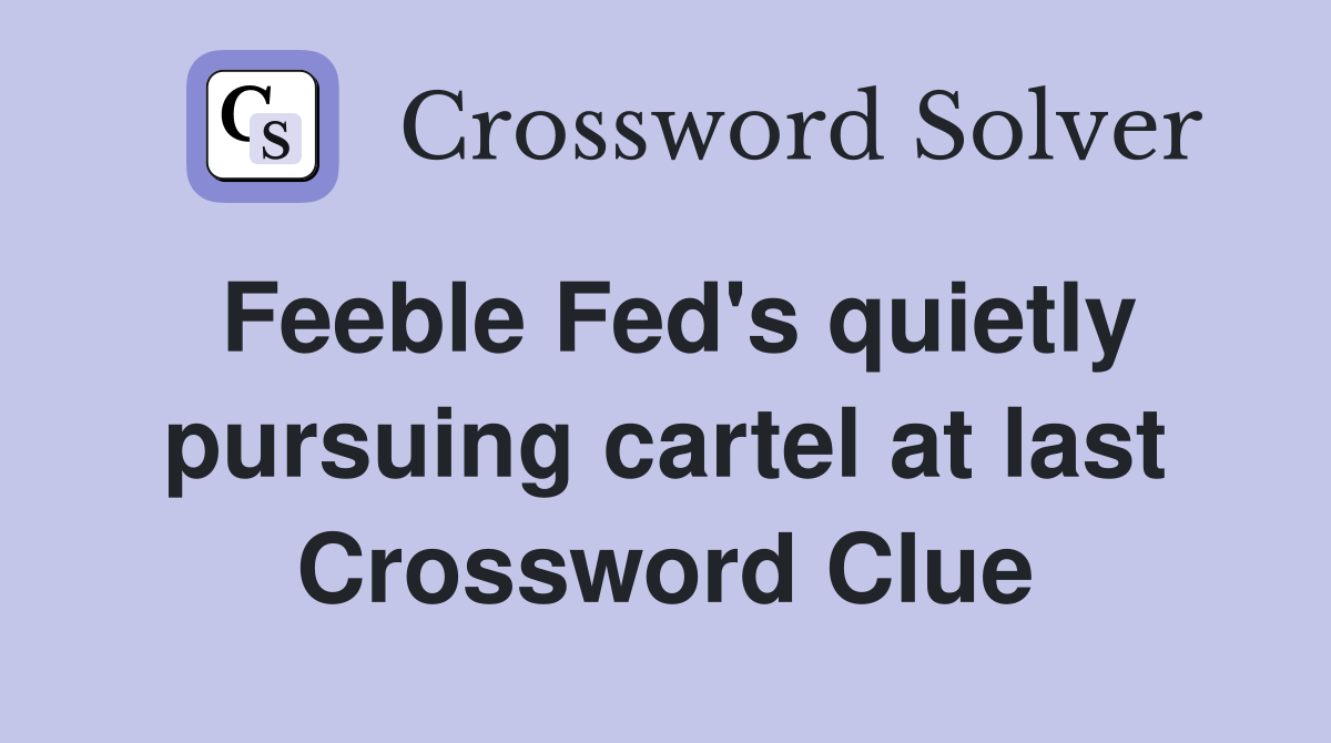 Feeble Fed's quietly pursuing cartel at last Crossword Clue