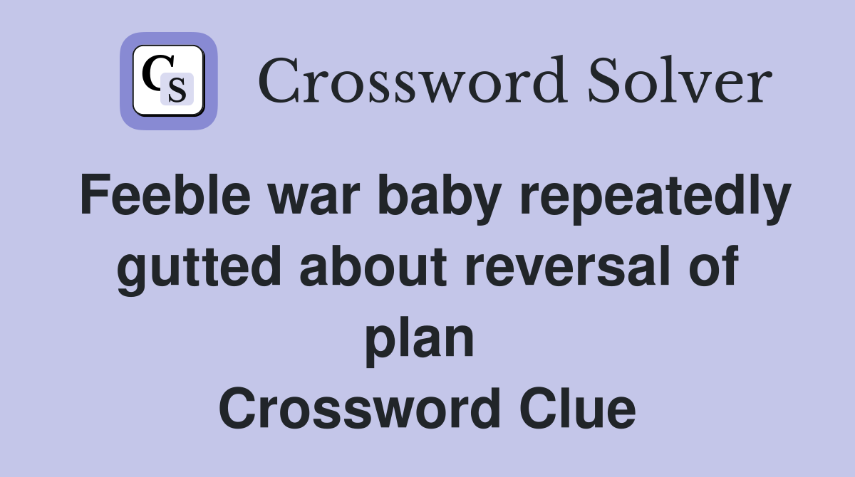 Feeble war baby repeatedly gutted about reversal of plan  Crossword Clue