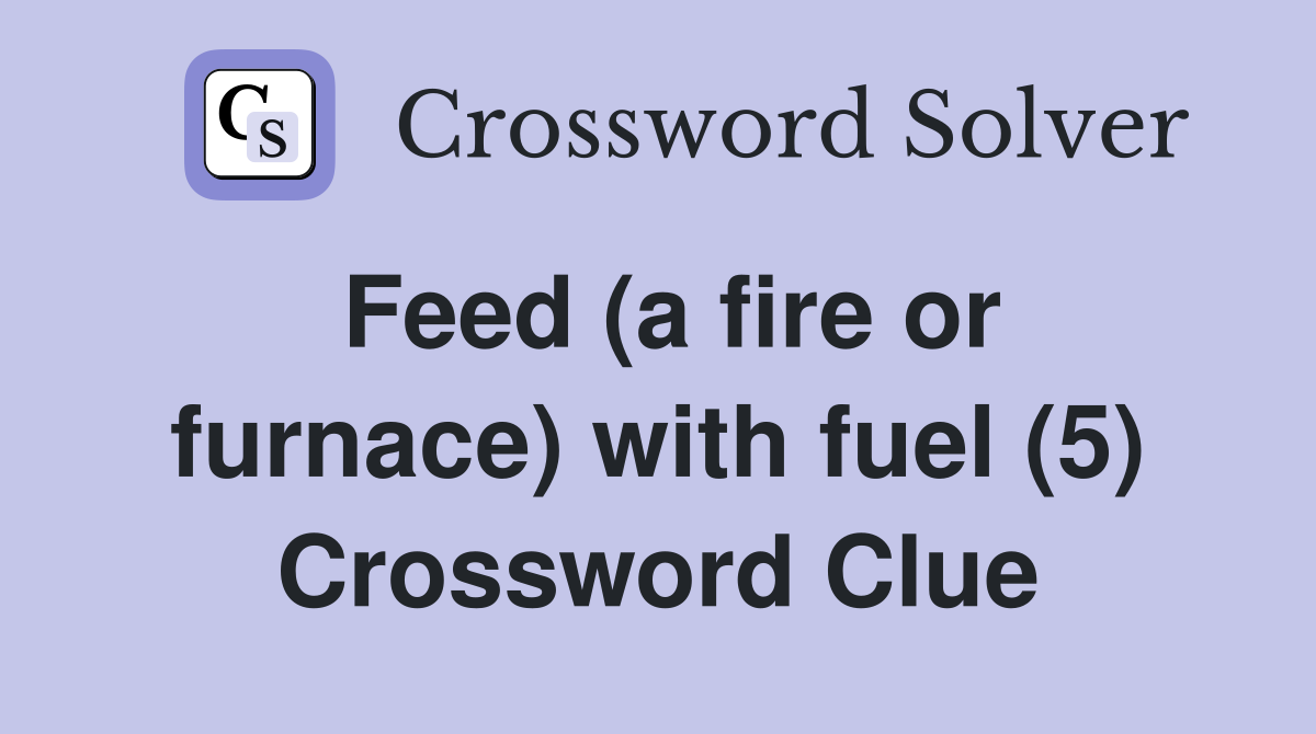 Feed (a fire or furnace) with fuel (5) Crossword Clue