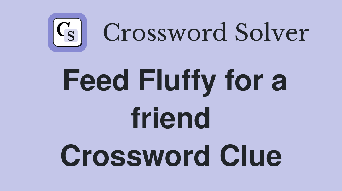 Feed Fluffy for a friend Crossword Clue