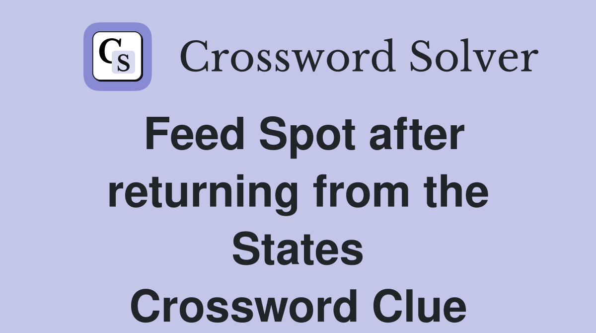 Feed Spot after returning from the States Crossword Clue