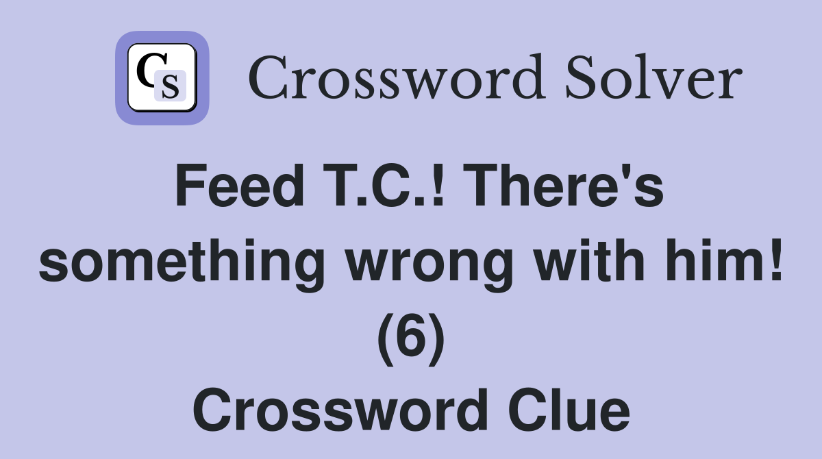 Feed T.C.! There's something wrong with him! (6) Crossword Clue