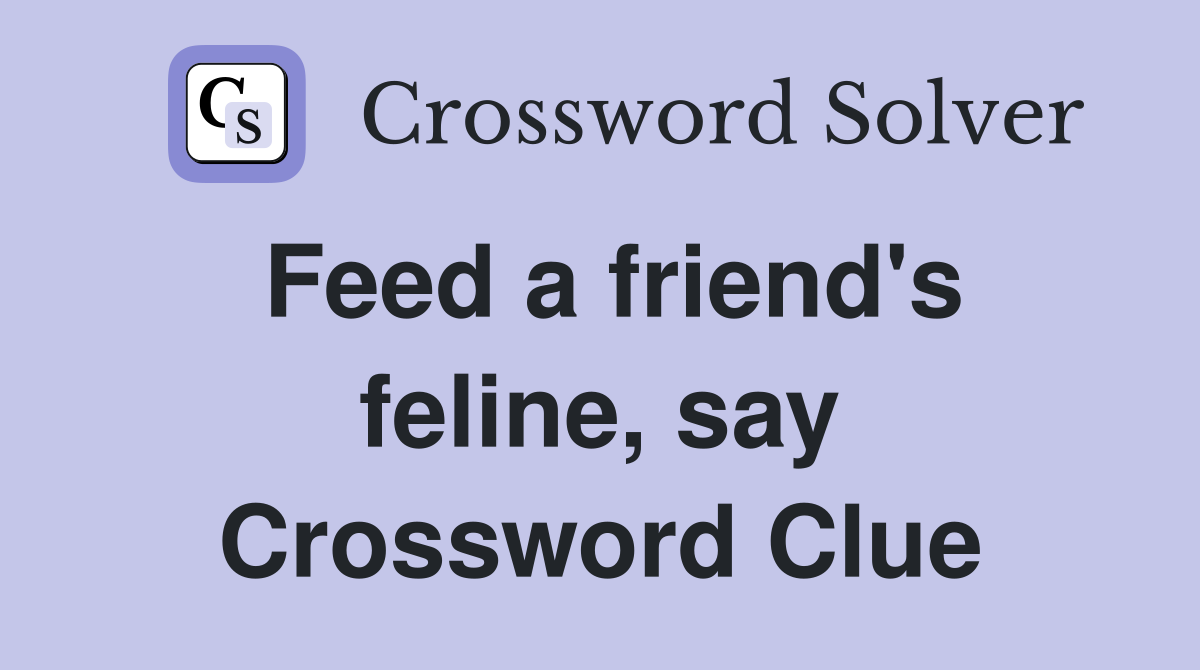 Feed a friend's feline, say Crossword Clue