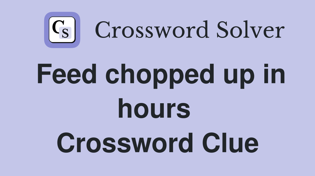 Feed chopped up in hours  Crossword Clue