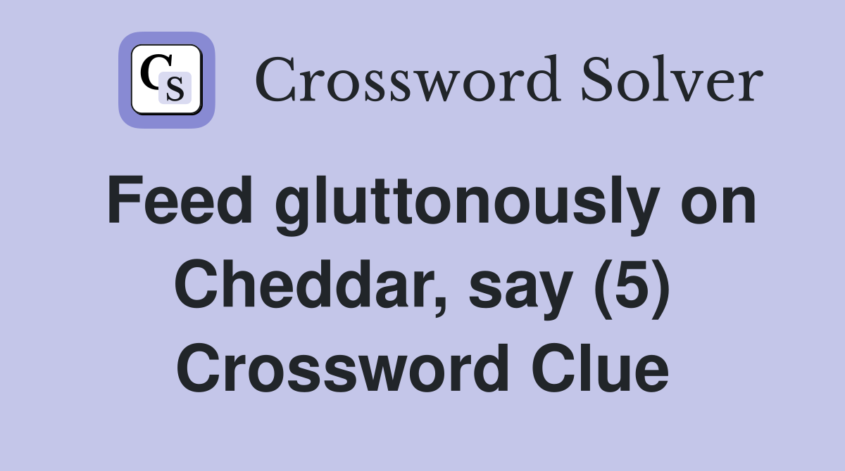 Feed gluttonously on Cheddar, say (5) Crossword Clue