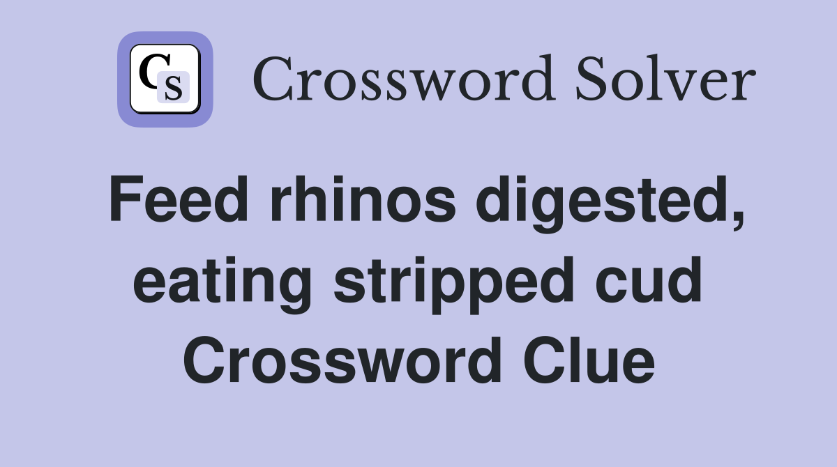 Feed rhinos digested, eating stripped cud Crossword Clue