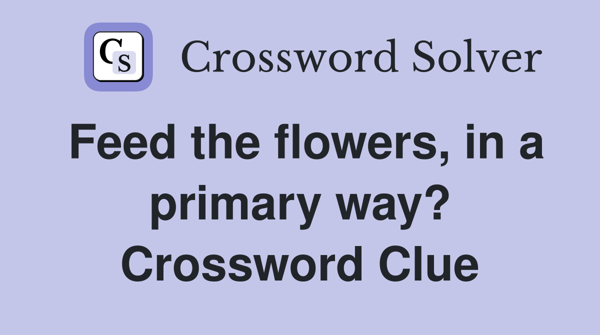 Feed the flowers, in a primary way? Crossword Clue