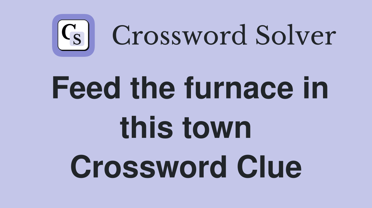 Feed the furnace in this town Crossword Clue