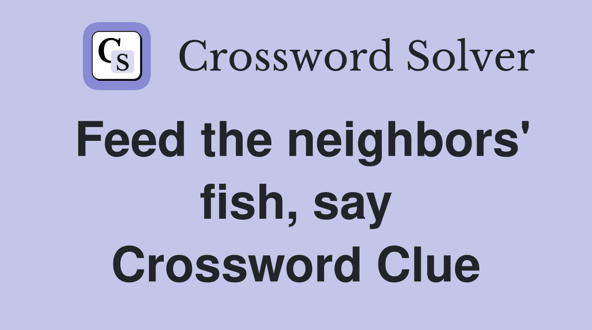 Feed the neighbors' fish, say Crossword Clue