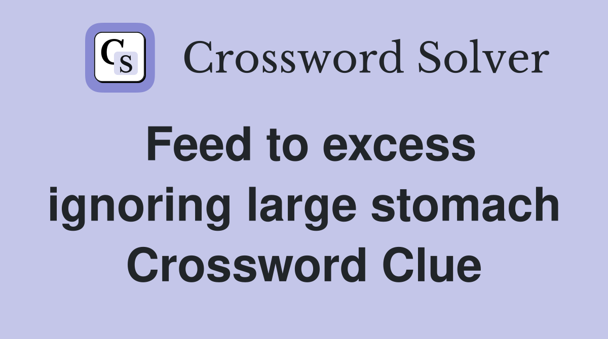 Feed to excess ignoring large stomach Crossword Clue