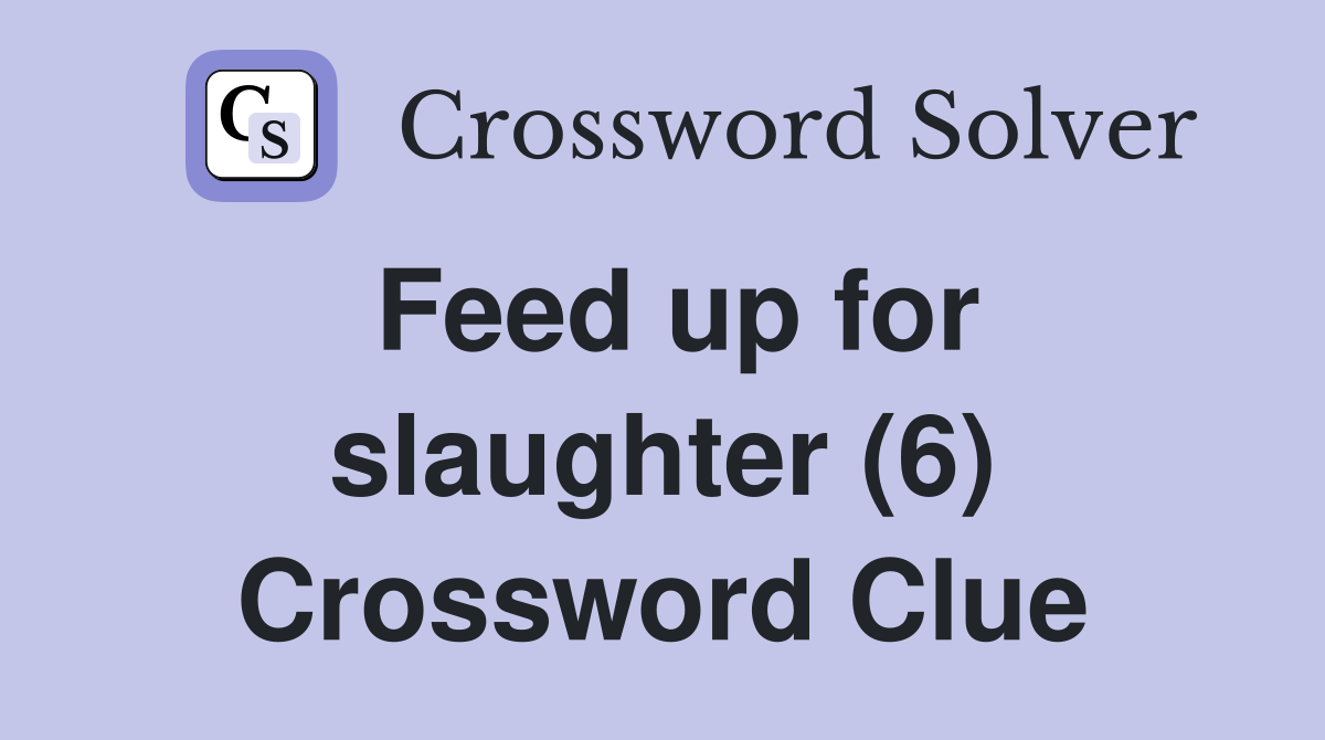 Feed up for slaughter (6) Crossword Clue