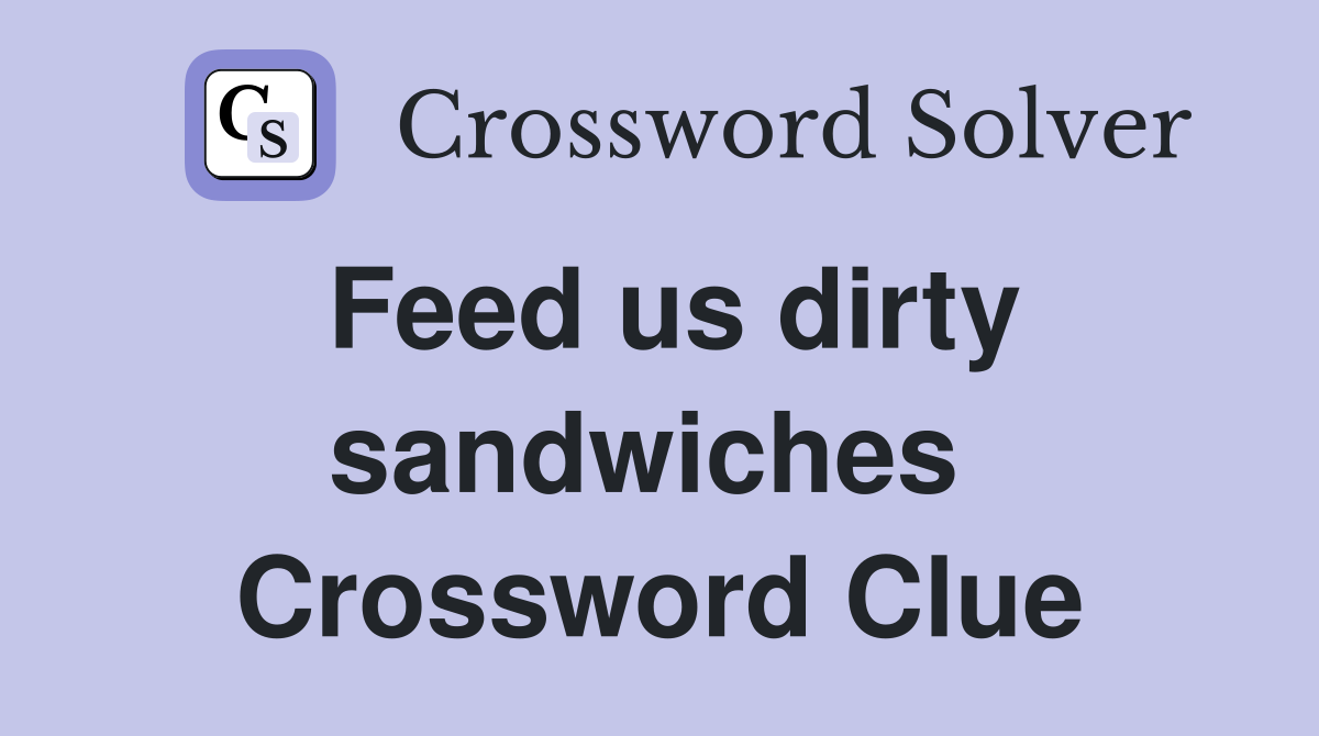 Feed us dirty sandwiches  Crossword Clue