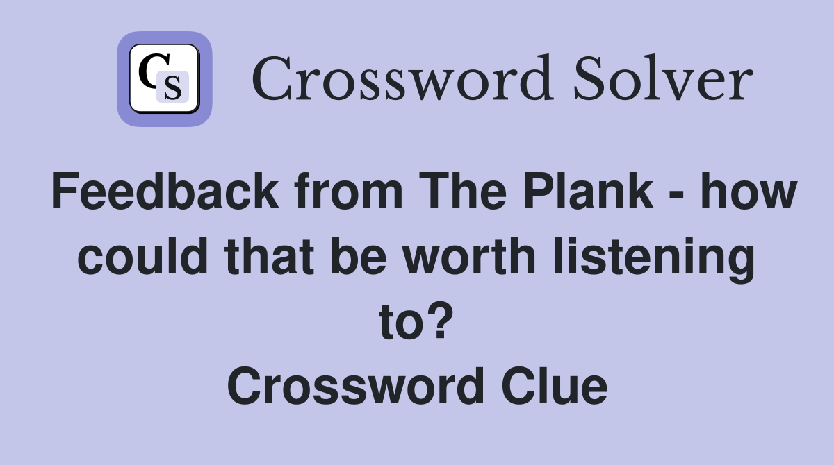 Feedback from The Plank - how could that be worth listening to? Crossword Clue