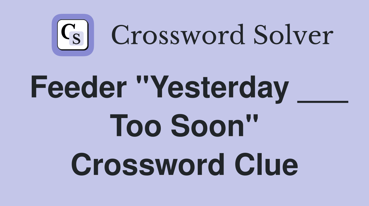 Feeder "Yesterday ___ Too Soon" Crossword Clue