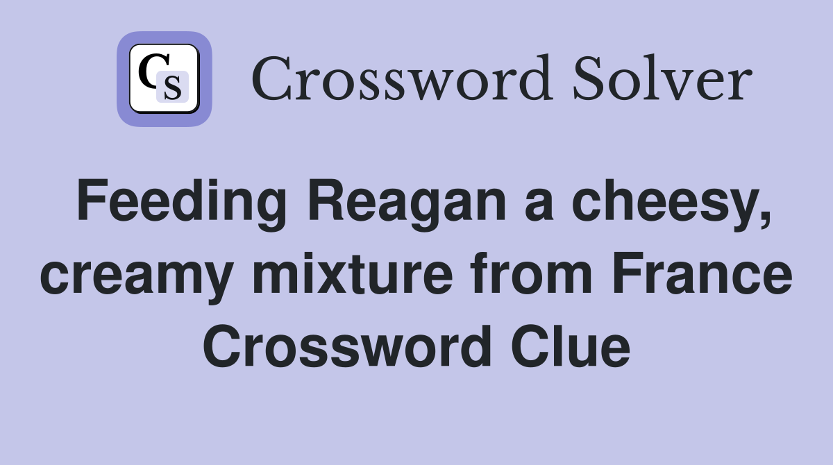 Feeding Reagan a cheesy, creamy mixture from France Crossword Clue