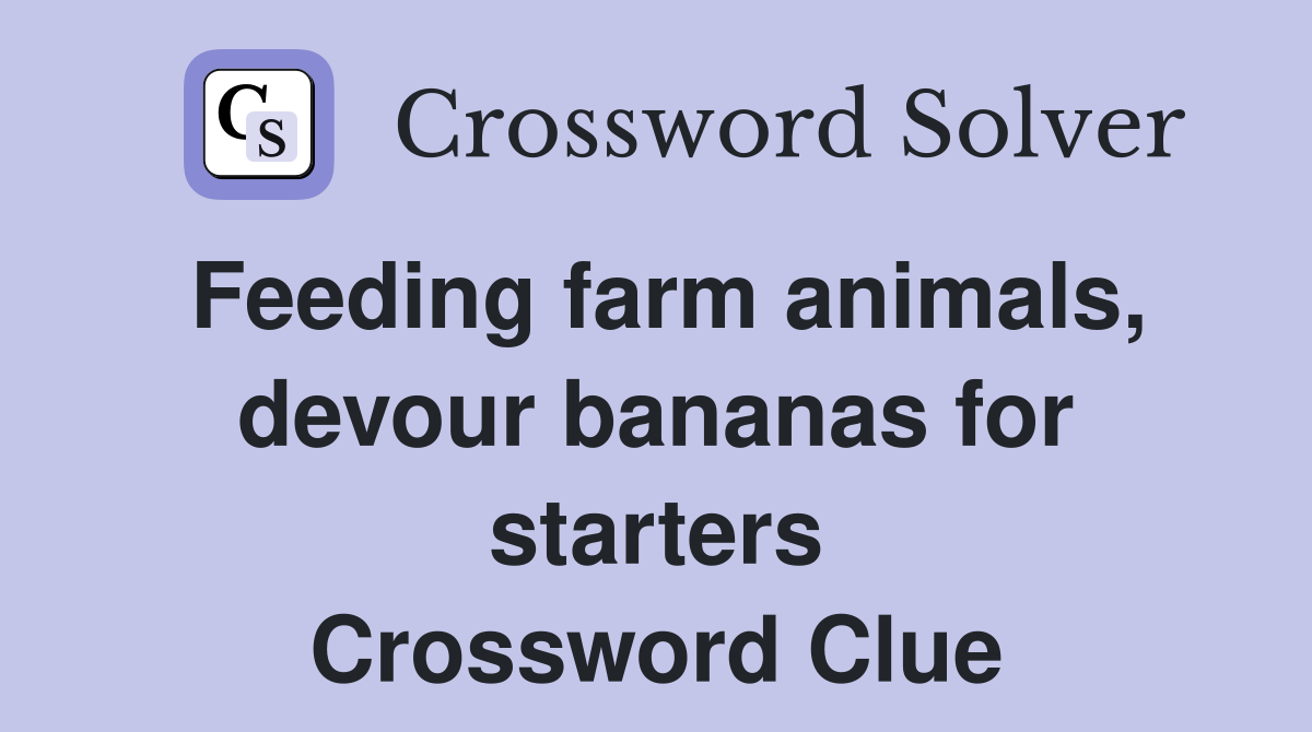 Feeding farm animals, devour bananas for starters Crossword Clue