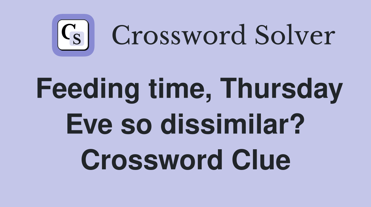 Feeding time, Thursday Eve so dissimilar? Crossword Clue