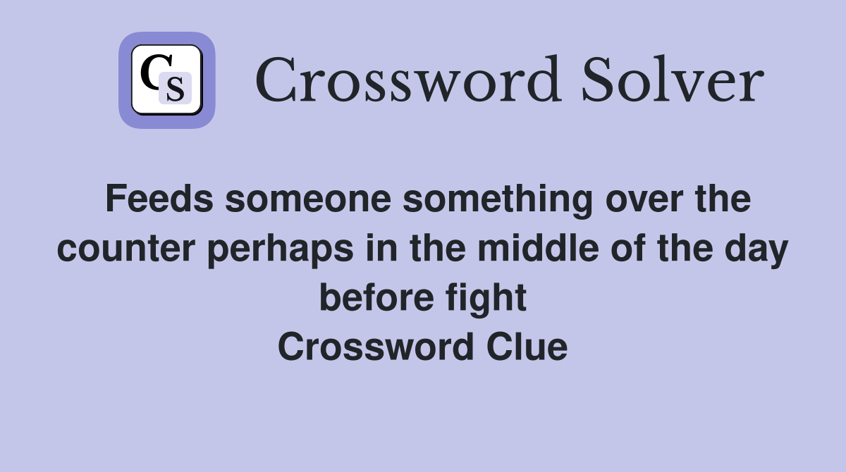 Feeds someone something over the counter perhaps in the middle of the day before fight Crossword Clue