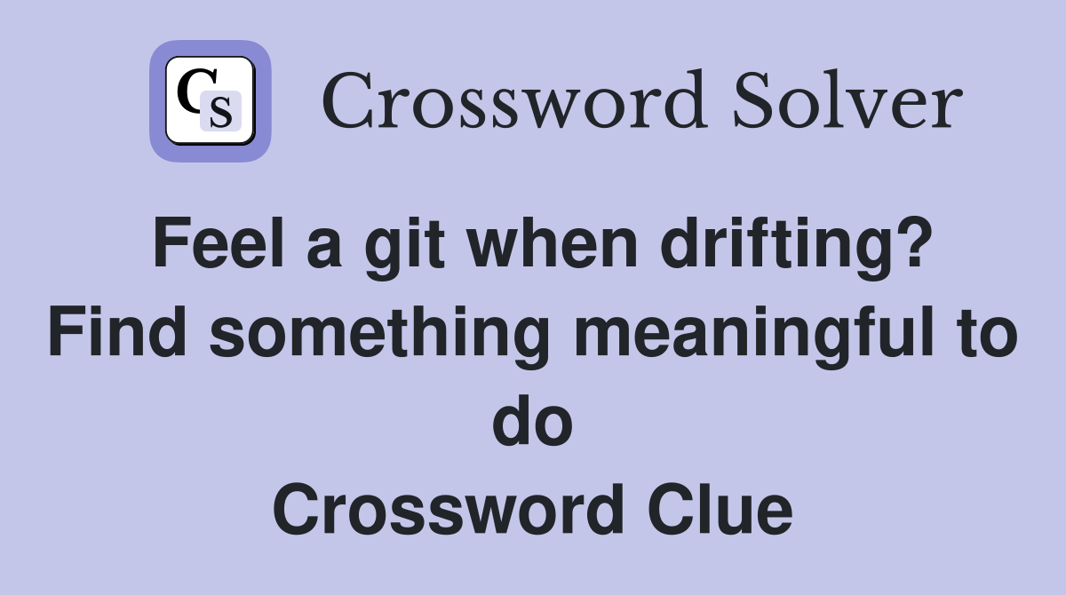 Feel a git when drifting? Find something meaningful to do Crossword Clue