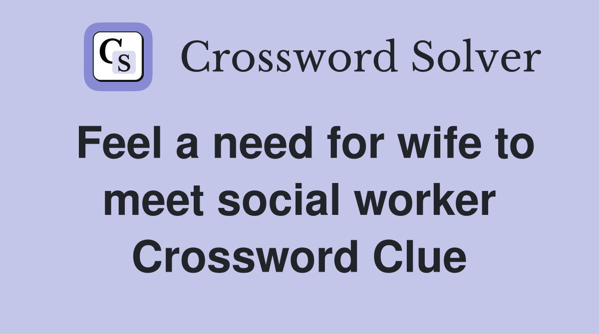 Feel a need for wife to meet social worker Crossword Clue