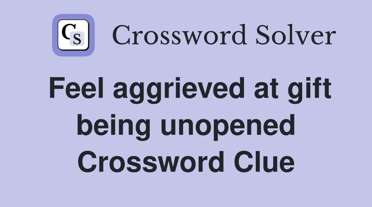 Feel aggrieved at gift being unopened Crossword Clue