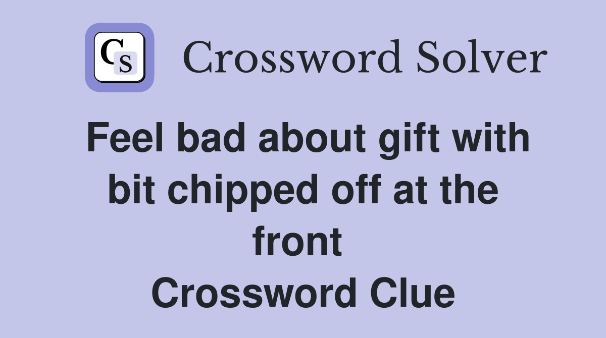 Feel bad about gift with bit chipped off at the front  Crossword Clue