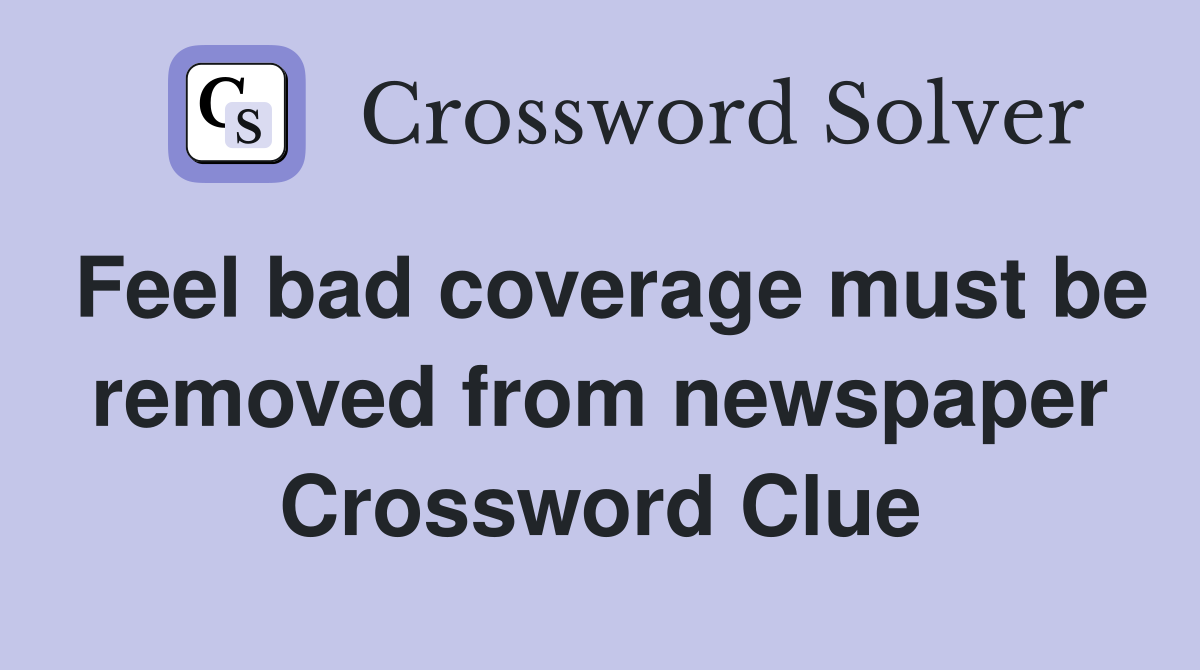 Feel bad coverage must be removed from newspaper Crossword Clue