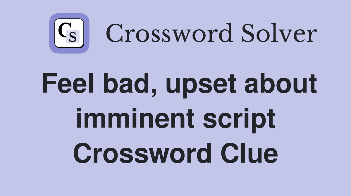 Feel bad, upset about imminent script Crossword Clue