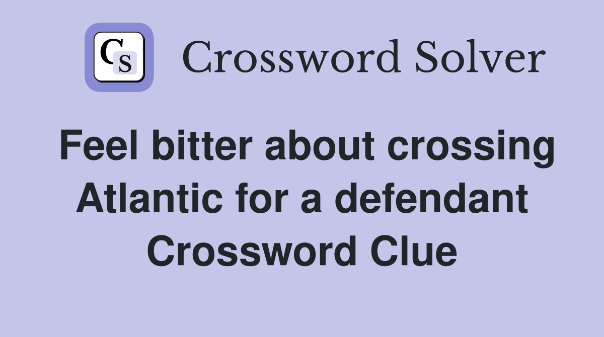 Feel bitter about crossing Atlantic for a defendant Crossword Clue