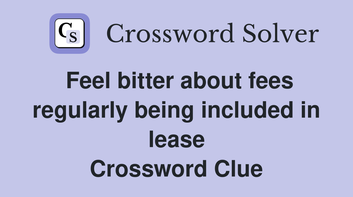 Feel bitter about fees regularly being included in lease Crossword Clue