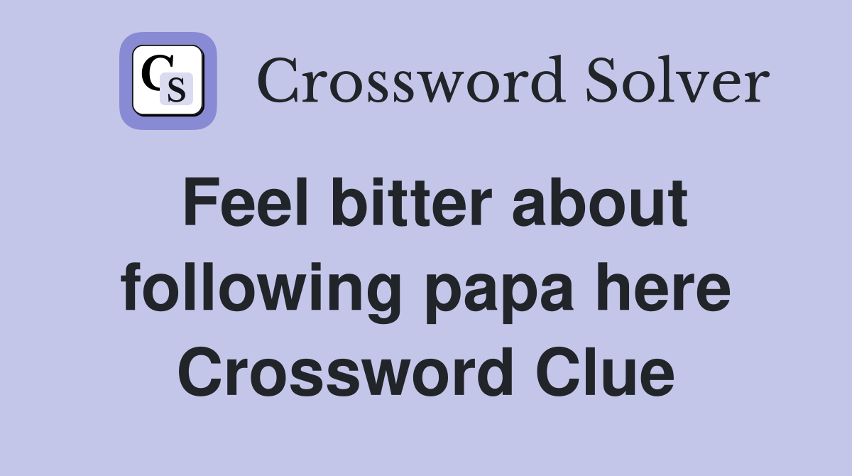 Feel bitter about following papa here Crossword Clue