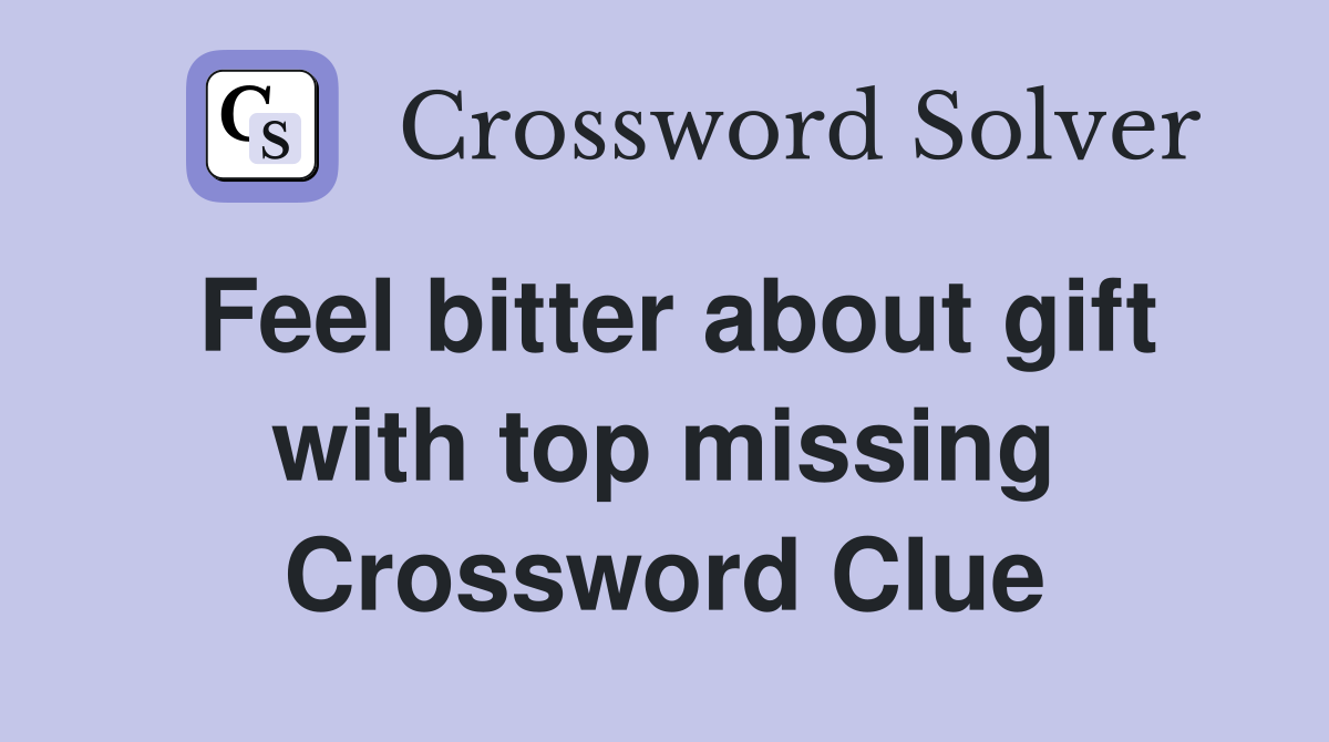 Feel bitter about gift with top missing Crossword Clue