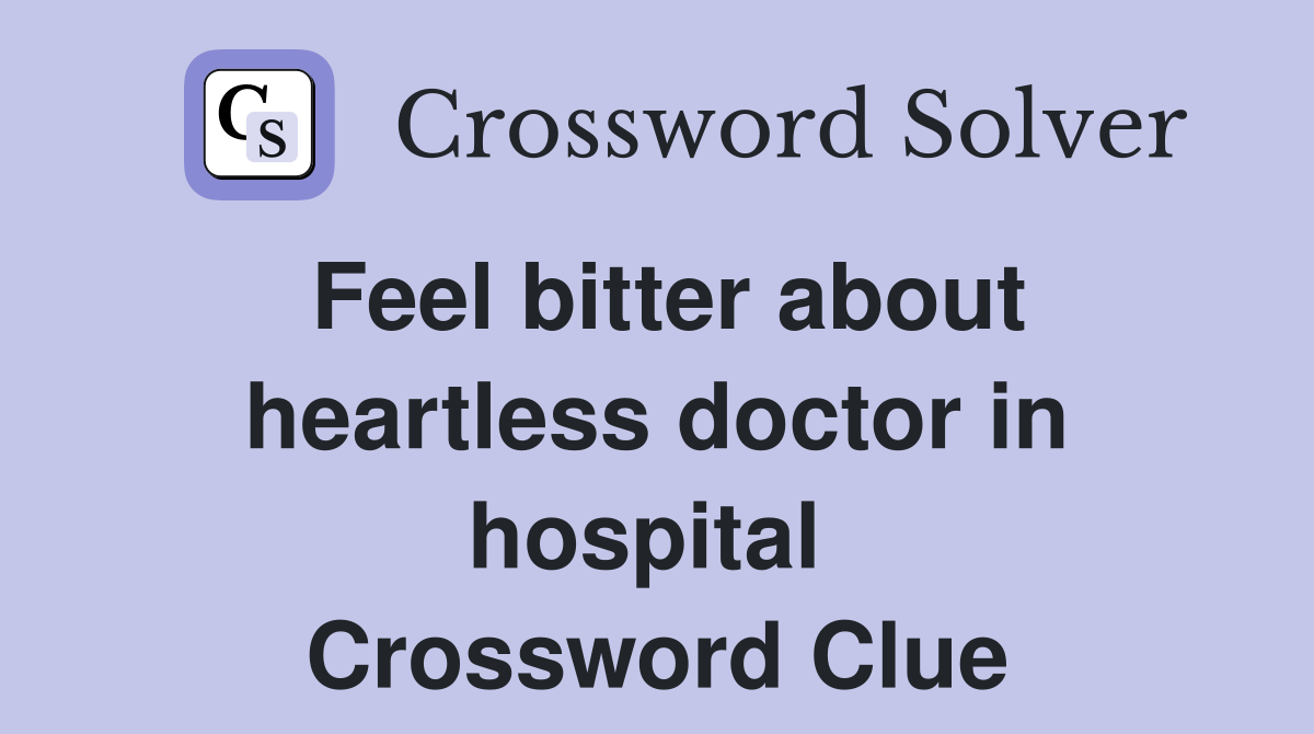 Feel bitter about heartless doctor in hospital  Crossword Clue