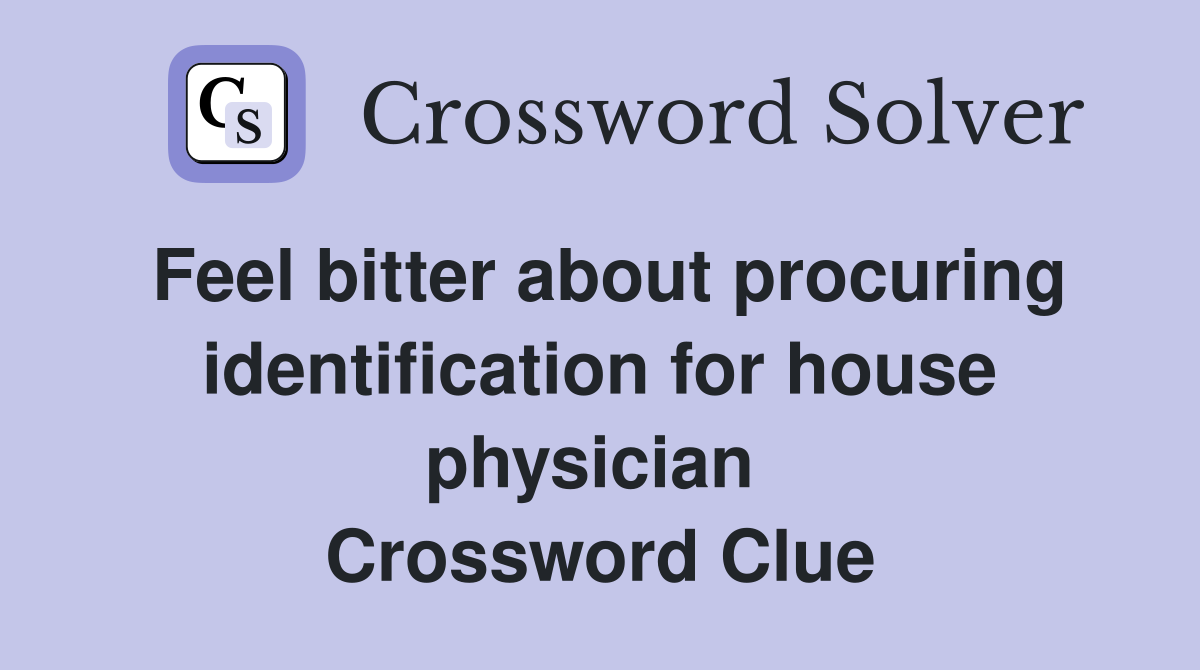 Feel bitter about procuring identification for house physician  Crossword Clue