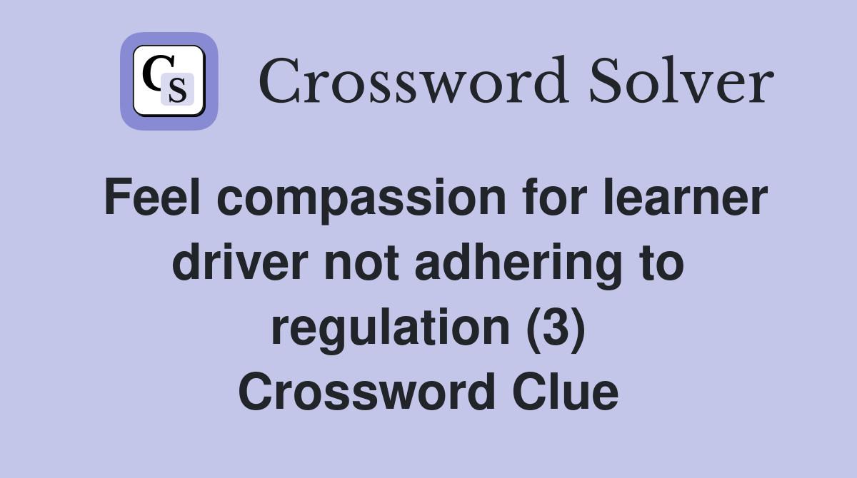 Feel compassion for learner driver not adhering to regulation (3) Crossword Clue